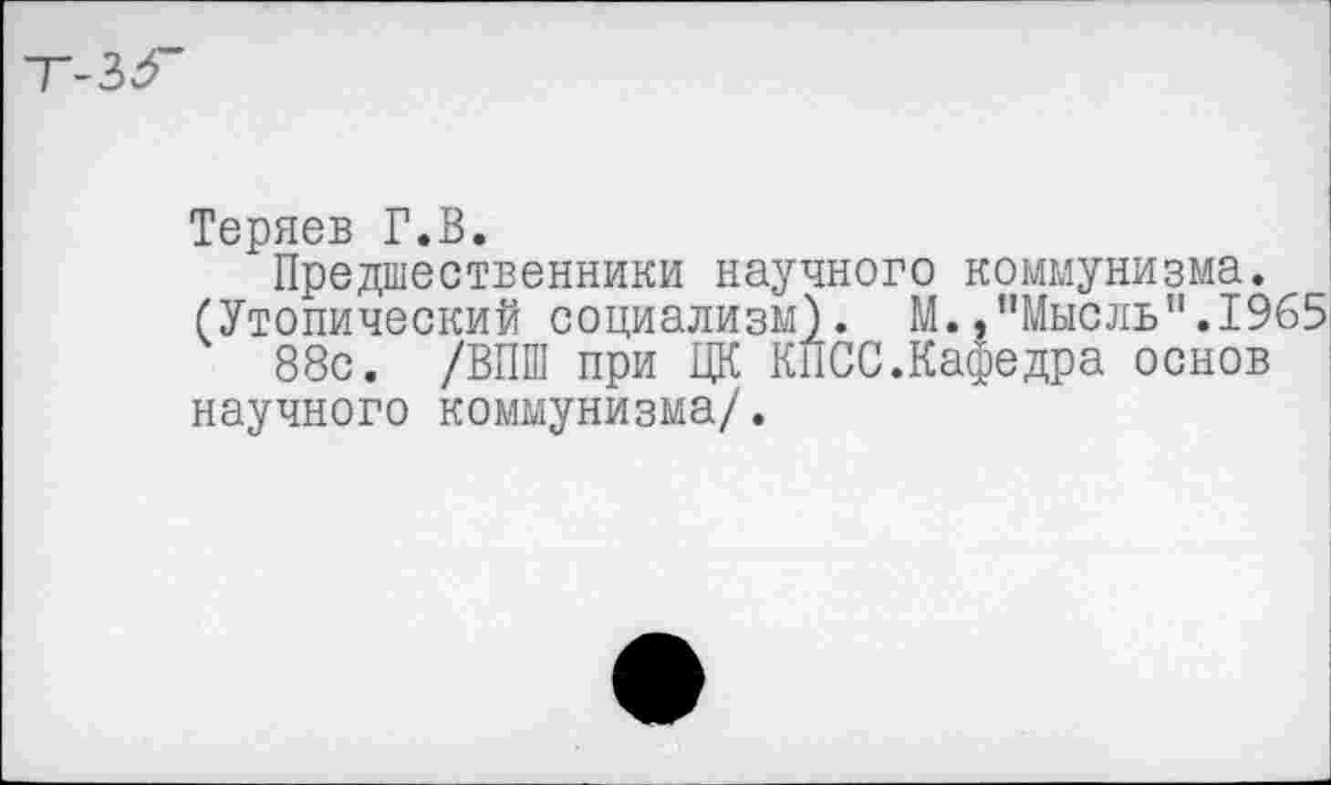 ﻿Теряев Г.В.
Предшественники научного коммунизма. (Утопический социализм). М.,"Мысль".1965
88с. /ВПШ при ЦК КПСС.Кафедра основ научного коммунизма/.